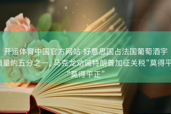 开运体育中国官方网站 好意思国占法国葡萄酒宇宙销量的五分之一， 马克龙劝诫特朗普加征关税“莫得平正”