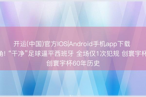 开运(中国)官方IOS|Android手机app下载 致意佛得角! “干净”足球逼平西班牙 全场仅1次犯规 创寰宇杯60年历史