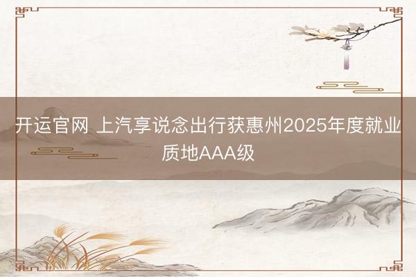 开运官网 上汽享说念出行获惠州2025年度就业质地AAA级