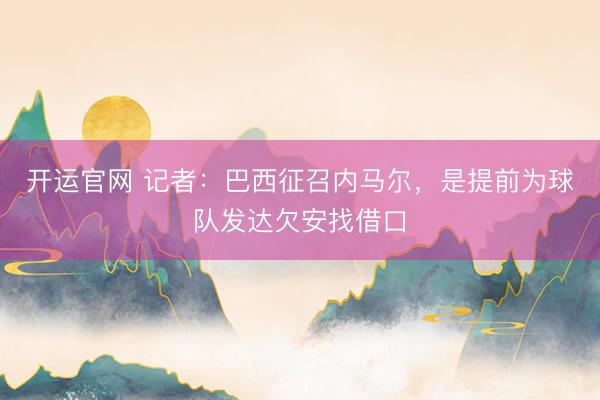 开运官网 记者：巴西征召内马尔，是提前为球队发达欠安找借口