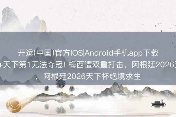 开运(中国)官方IOS|Android手机app下载 64年卫冕魔咒+天下第1无法夺冠! 梅西遭双重打击，阿根廷2026天下杯绝境求生