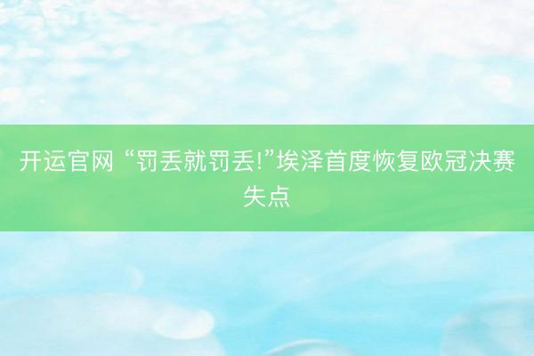 开运官网 “罚丢就罚丢!”埃泽首度恢复欧冠决赛失点