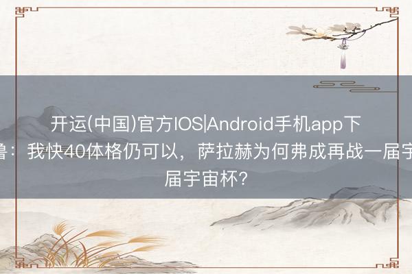 开运(中国)官方IOS|Android手机app下载 吉鲁：我快40体格仍可以，萨拉赫为何弗成再战一届宇宙杯?