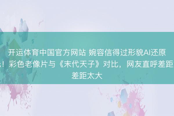 开运体育中国官方网站 婉容信得过形貌AI还原曝光！彩色老像片与《末代天子》对比，网友直呼差距太大