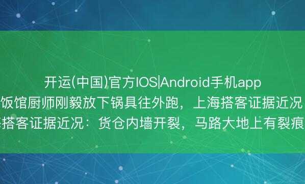 开运(中国)官方IOS|Android手机app下载 青海6.3级地震瞬息，饭馆厨师刚毅放下锅具往外跑，上海搭客证据近况：货仓内墙开裂，马路大地上有裂痕，已连夜离开