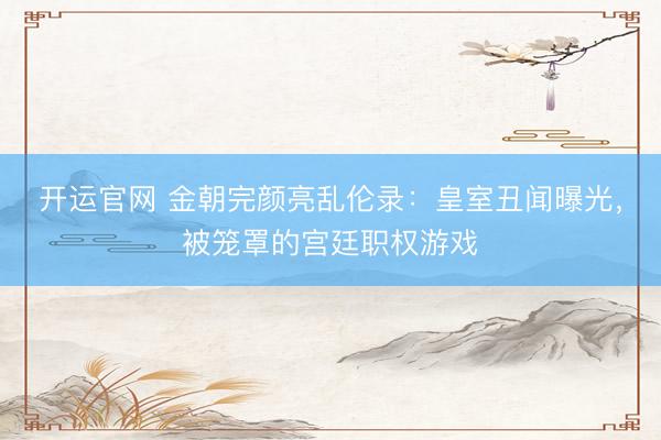 开运官网 金朝完颜亮乱伦录：皇室丑闻曝光，被笼罩的宫廷职权游戏