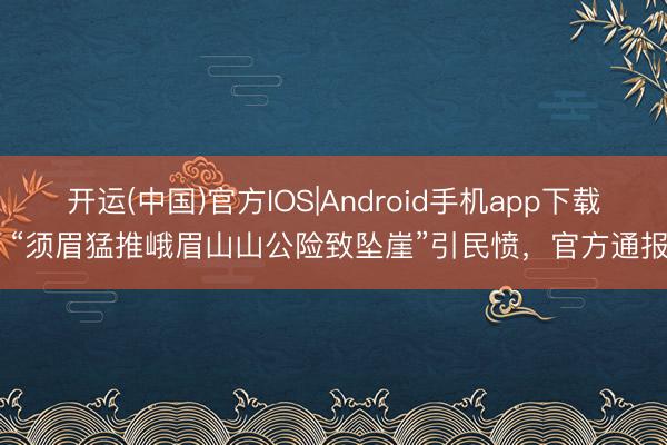 开运(中国)官方IOS|Android手机app下载 “须眉猛推峨眉山山公险致坠崖”引民愤，官方通报