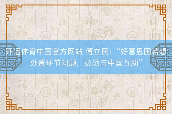 开运体育中国官方网站 傅立民：“好意思国若想处置环节问题，必须与中国互助”