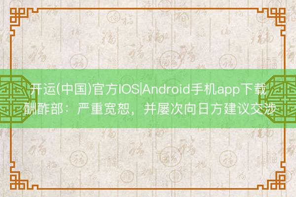 开运(中国)官方IOS|Android手机app下载 酬酢部：严重宽恕，并屡次向日方建议交涉