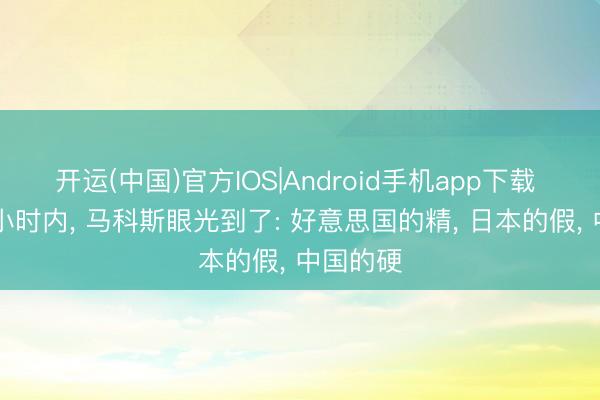 开运(中国)官方IOS|Android手机app下载 短短24小时内， 马科斯眼光到了: 好意思国的精， 日本的假， 中国的硬