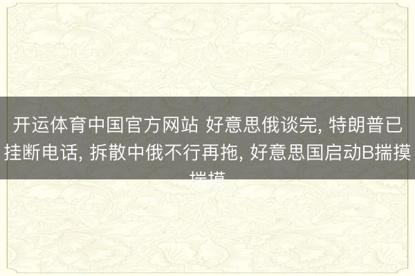 开运体育中国官方网站 好意思俄谈完， 特朗普已挂断电话， 拆散中俄不行再拖， 好意思国启动B揣摸