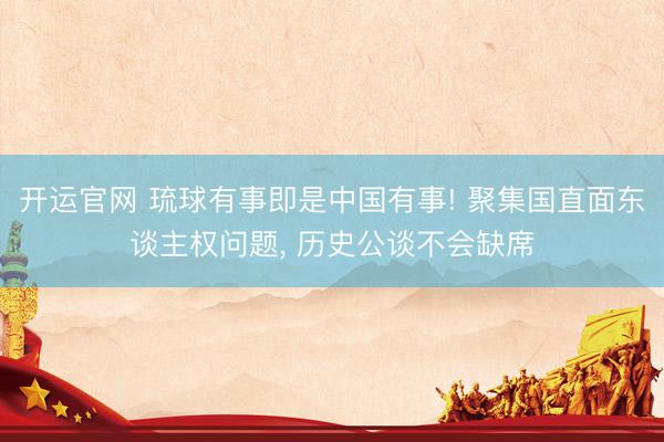 开运官网 琉球有事即是中国有事! 聚集国直面东谈主权问题， 历史公谈不会缺席