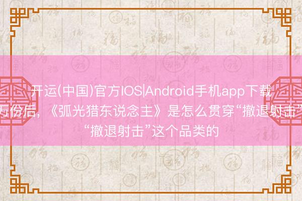开运(中国)官方IOS|Android手机app下载 狂卖1600万份后， 《弧光猎东说念主》是怎么贯穿“撤退射击”这个品类的