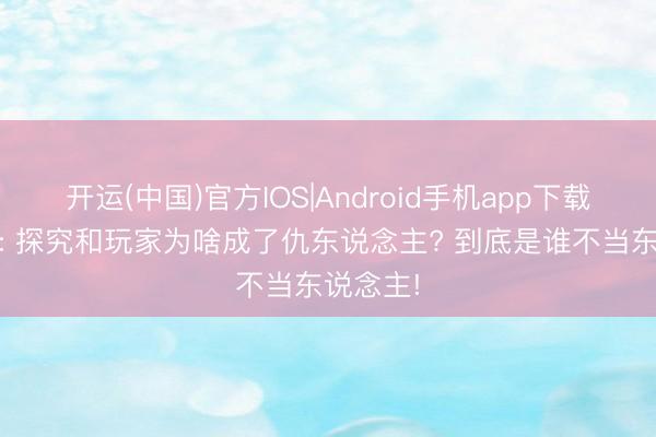 开运(中国)官方IOS|Android手机app下载 三国杀: 探究和玩家为啥成了仇东说念主? 到底是谁不当东说念主!