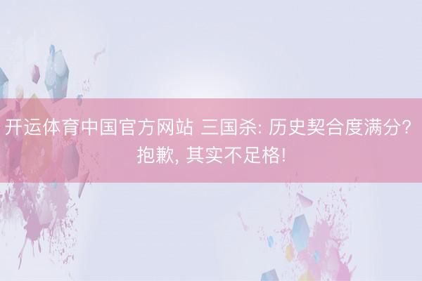 开运体育中国官方网站 三国杀: 历史契合度满分? 抱歉, 其实不足格!