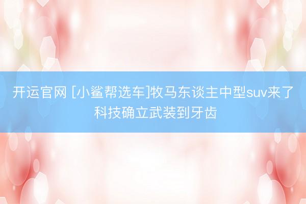 开运官网 [小鲨帮选车]牧马东谈主中型suv来了 科技确立武装到牙齿