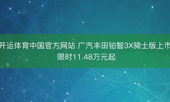开运体育中国官方网站 广汽丰田铂智3X骑士版上市 限时11.48万元起