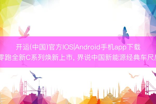 开运(中国)官方IOS|Android手机app下载 零跑全新C系列焕新上市, 界说中国新能源经典车尺度