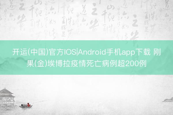 开运(中国)官方IOS|Android手机app下载 刚果(金)埃博拉疫情死亡病例超200例