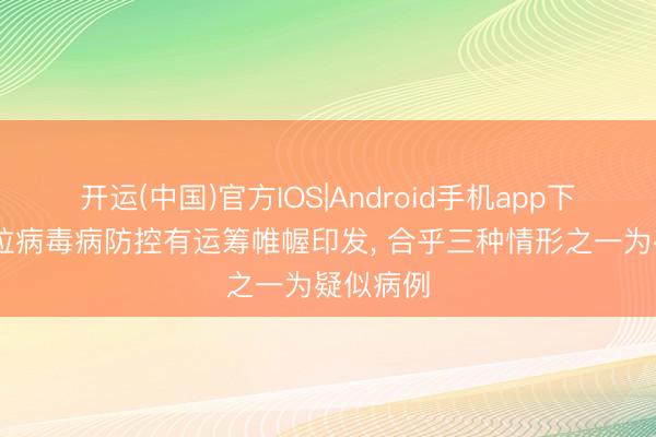 开运(中国)官方IOS|Android手机app下载 埃博拉病毒病防控有运筹帷幄印发, 合乎三种情形之一为疑似病例