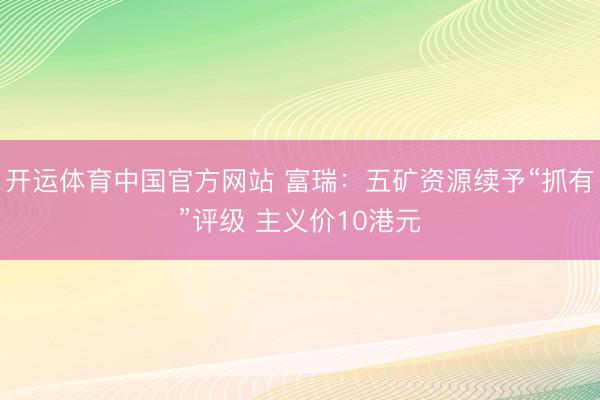 开运体育中国官方网站 富瑞:五矿资源续予“抓有”评级 主义价10港元