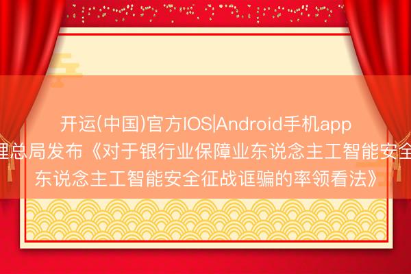 开运(中国)官方IOS|Android手机app下载 国度金融监督料理总局发布《对于银行业保障业东说念主工智能安全征战诓骗的率领看法》