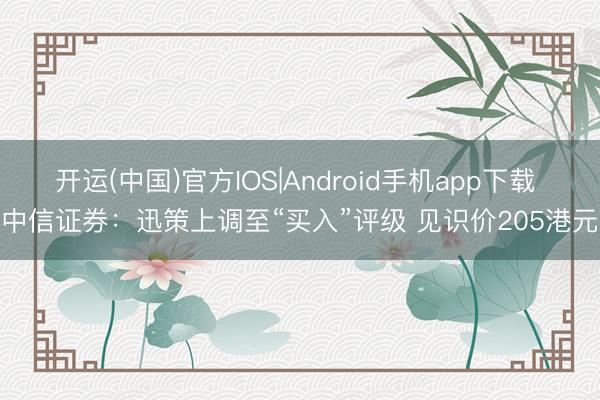 开运(中国)官方IOS|Android手机app下载 中信证券:迅策上调至“买入”评级 见识价205港元