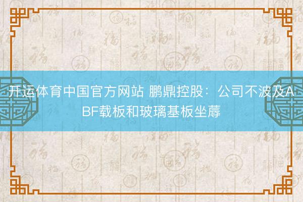 开运体育中国官方网站 鹏鼎控股:公司不波及ABF载板和玻璃基板坐蓐