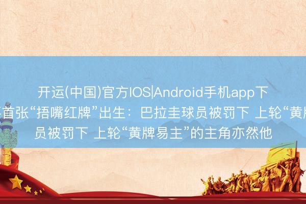 开运(中国)官方IOS|Android手机app下载 新规发威！寰球杯首张“捂嘴红牌”出生：巴拉圭球员被罚下 上轮“黄牌易主”的主角亦然他