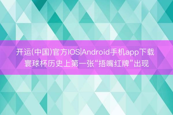 开运(中国)官方IOS|Android手机app下载 寰球杯历史上第一张“捂嘴红牌”出现