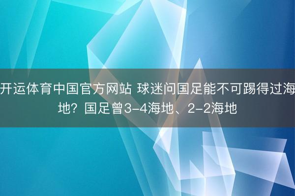 开运体育中国官方网站 球迷问国足能不可踢得过海地?国足曾3-4海地、2-2海地
