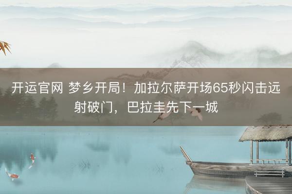 开运官网 梦乡开局!加拉尔萨开场65秒闪击远射破门,巴拉圭先下一城
