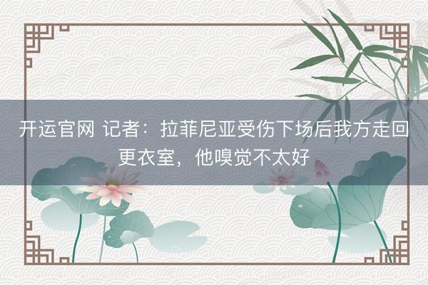 开运官网 记者:拉菲尼亚受伤下场后我方走回更衣室,他嗅觉不太好